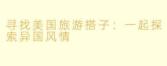 寻找美国旅游搭子:一起探索异国风情