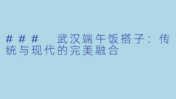 ### 武汉端午饭搭子：传统与现代的完美融合