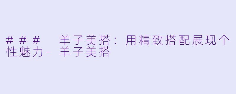 ### 羊子美搭：用精致搭配展现个性魅力-羊子美搭