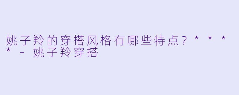 姚子羚的穿搭风格有哪些特点？****