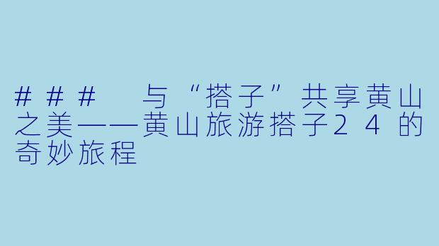 ### 与“搭子”共享黄山之美——黄山旅游搭子24的奇妙旅程
