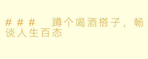### 蹲个喝酒搭子，畅谈人生百态