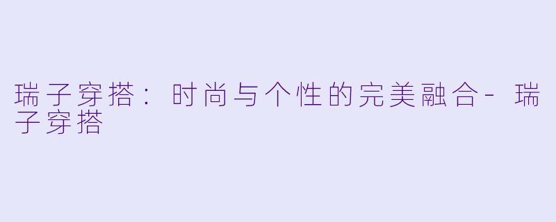 瑞子穿搭：时尚与个性的完美融合-瑞子穿搭