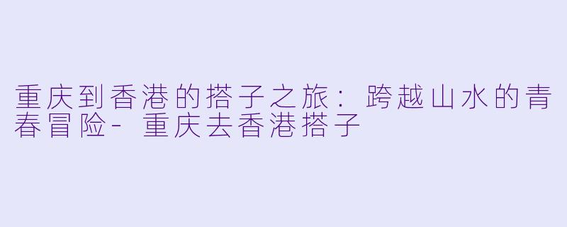 重庆到香港的搭子之旅：跨越山水的青春冒险-重庆去香港搭子