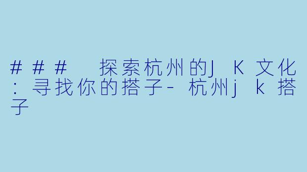 ### 探索杭州的JK文化:寻找你的搭子
