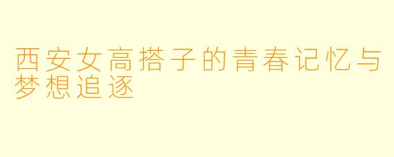 西安女高搭子的青春记忆与梦想追逐