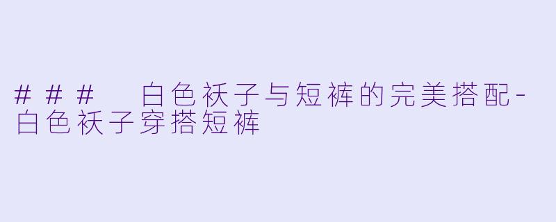 ### 白色袄子与短裤的完美搭配-白色袄子穿搭短裤