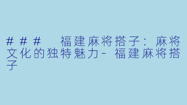 ### 福建麻将搭子：麻将文化的独特魅力-福建麻将搭子