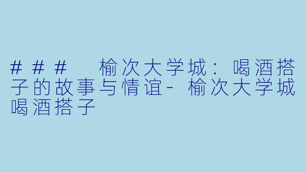### 榆次大学城：喝酒搭子的故事与情谊-榆次大学城喝酒搭子