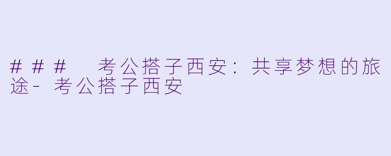 ### 考公搭子西安：共享梦想的旅途