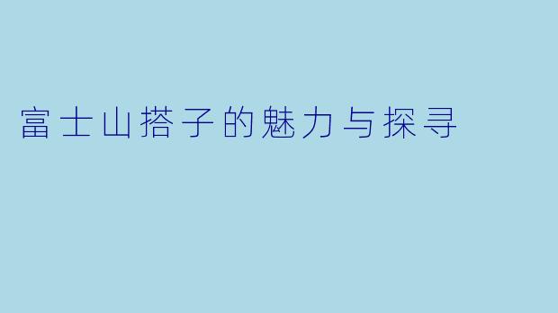 富士山搭子的魅力与探寻