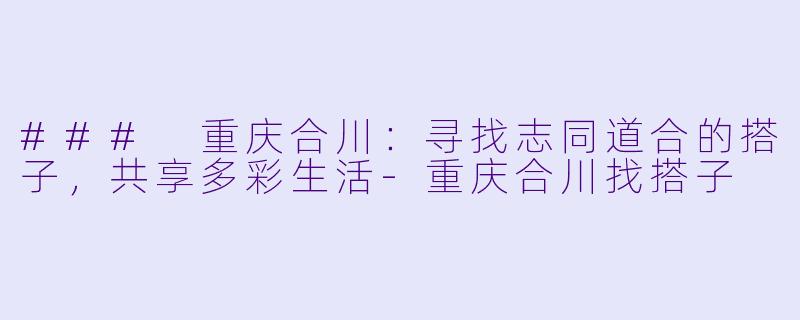 ### 重庆合川：寻找志同道合的搭子，共享多彩生活-重庆合川找搭子