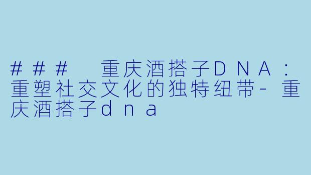 ### 重庆酒搭子DNA：重塑社交文化的独特纽带-重庆酒搭子dna