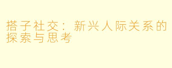 搭子社交:新兴人际关系的探索与思考