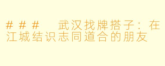 ### 武汉找牌搭子：在江城结识志同道合的朋友