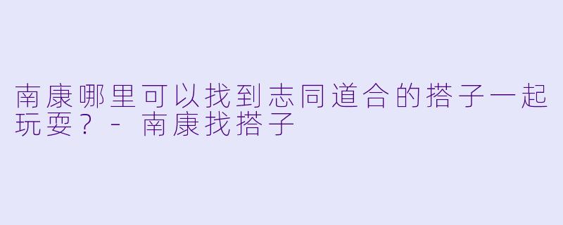 南康哪里可以找到志同道合的搭子一起玩耍？