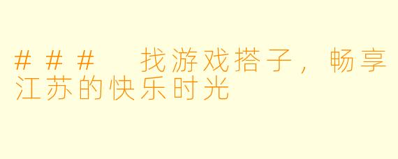 ### 找游戏搭子，畅享江苏的快乐时光