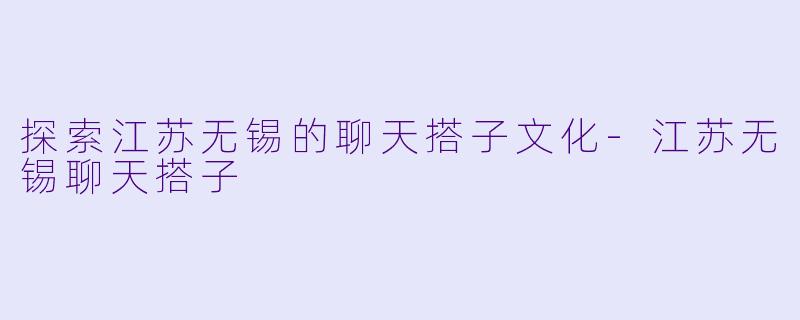 探索江苏无锡的聊天搭子文化