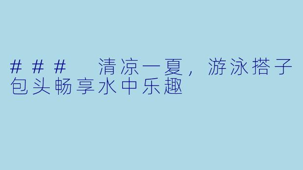 ### 清凉一夏,游泳搭子包头畅享水中乐趣