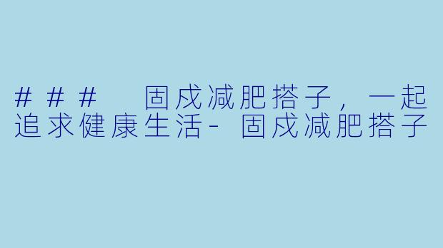### 固戍减肥搭子，一起追求健康生活-固戍减肥搭子
