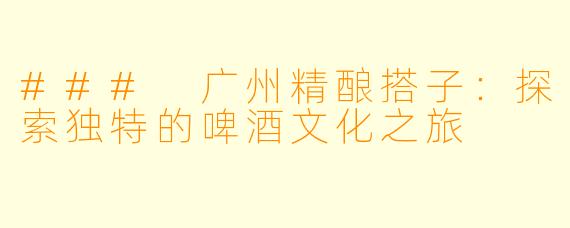 ### 广州精酿搭子：探索独特的啤酒文化之旅
