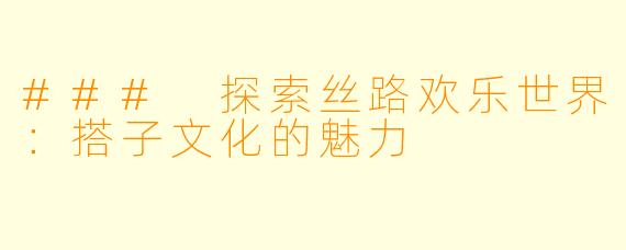 ### 探索丝路欢乐世界：搭子文化的魅力