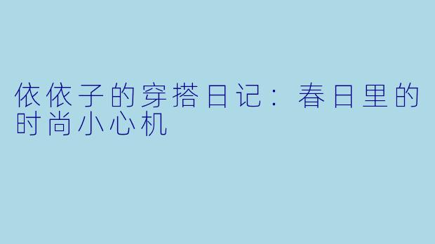 依依子的穿搭日记：春日里的时尚小心机