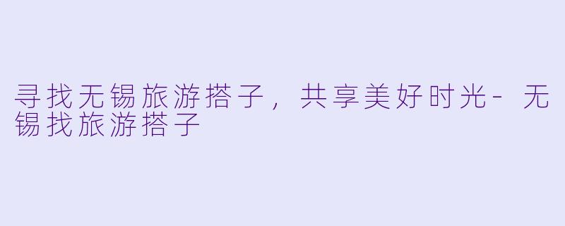 寻找无锡旅游搭子，共享美好时光-无锡找旅游搭子