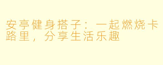 安亭健身搭子：一起燃烧卡路里，分享生活乐趣