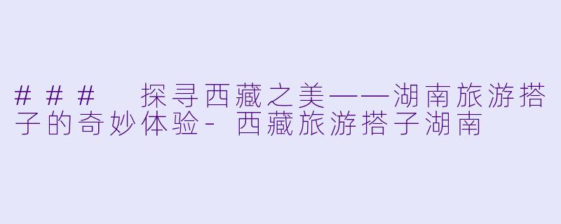 ### 探寻西藏之美——湖南旅游搭子的奇妙体验-西藏旅游搭子湖南