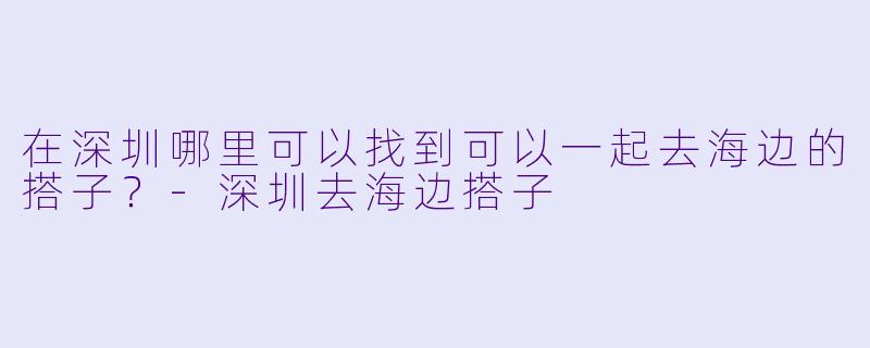 在深圳哪里可以找到可以一起去海边的搭子？