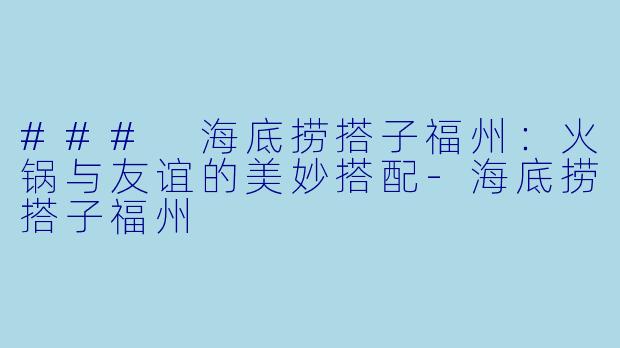 ### 海底捞搭子福州：火锅与友谊的美妙搭配-海底捞搭子福州