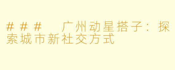 ### 广州动星搭子：探索城市新社交方式