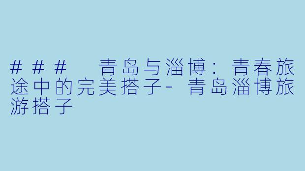 ### 青岛与淄博：青春旅途中的完美搭子