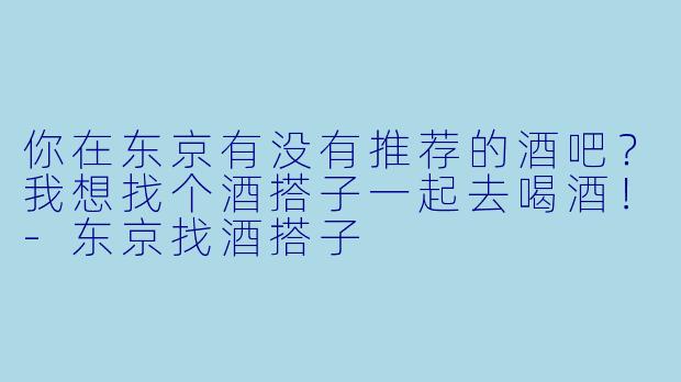 你在东京有没有推荐的酒吧？我想找个酒搭子一起去喝酒！