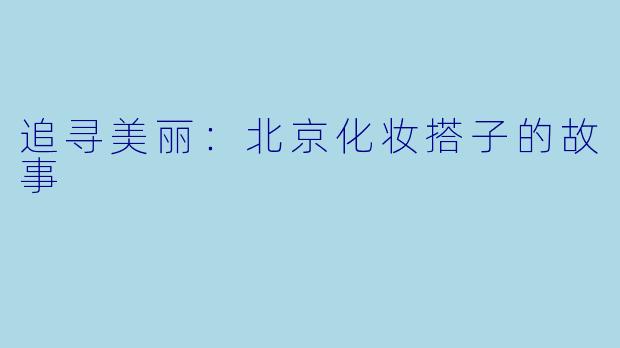 追寻美丽：北京化妆搭子的故事