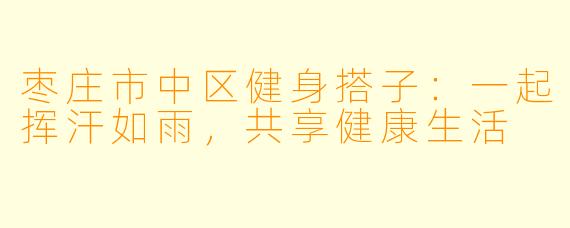 枣庄市中区健身搭子:一起挥汗如雨,共享健康生活