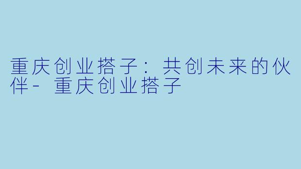 重庆创业搭子：共创未来的伙伴-重庆创业搭子