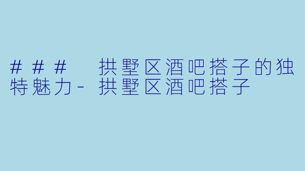 ### 拱墅区酒吧搭子的独特魅力-拱墅区酒吧搭子