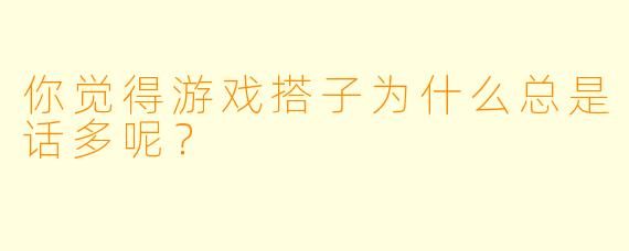 你觉得游戏搭子为什么总是话多呢？