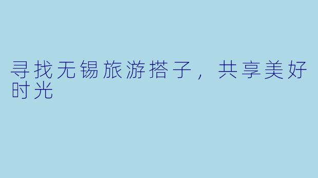 寻找无锡旅游搭子,共享美好时光