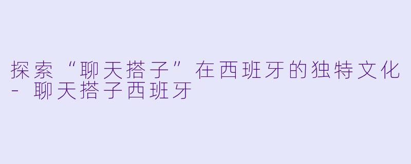 探索“聊天搭子”在西班牙的独特文化-聊天搭子西班牙