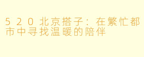 520北京搭子:在繁忙都市中寻找温暖的陪伴