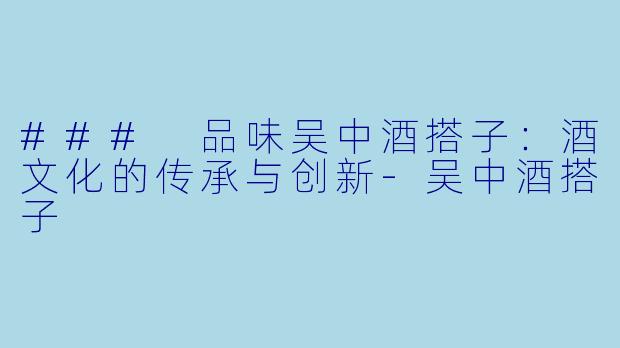 ### 品味吴中酒搭子：酒文化的传承与创新-吴中酒搭子