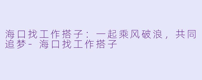 海口找工作搭子：一起乘风破浪，共同追梦-海口找工作搭子