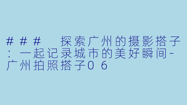 ### 探索广州的摄影搭子：一起记录城市的美好瞬间-广州拍照搭子06