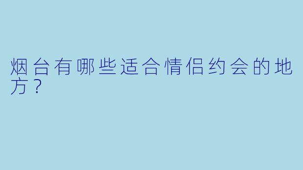 烟台有哪些适合情侣约会的地方？