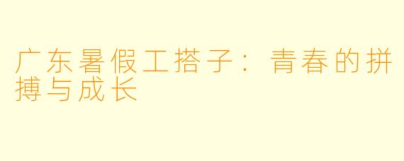 广东暑假工搭子：青春的拼搏与成长