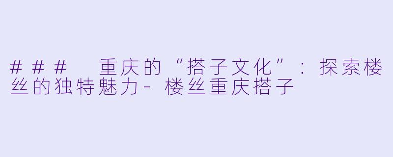 ### 重庆的“搭子文化”：探索楼丝的独特魅力-楼丝重庆搭子