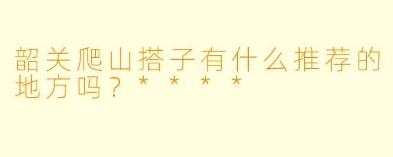 韶关爬山搭子有什么推荐的地方吗?****